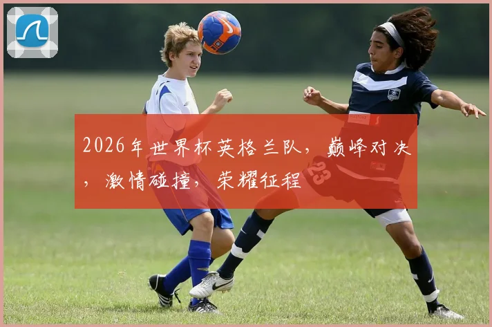 2026年世界杯英格兰队，巅峰对决，激情碰撞，荣耀征程