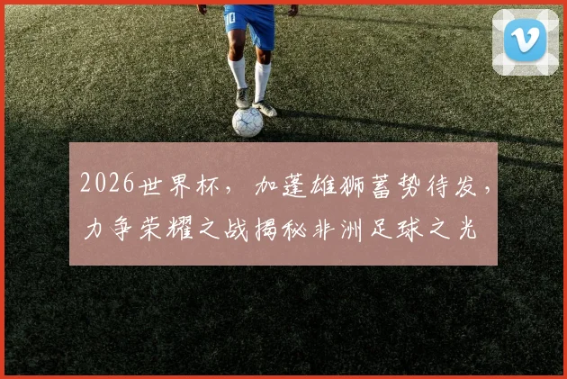 2026世界杯，加蓬雄狮蓄势待发，力争荣耀之战揭秘非洲足球之光