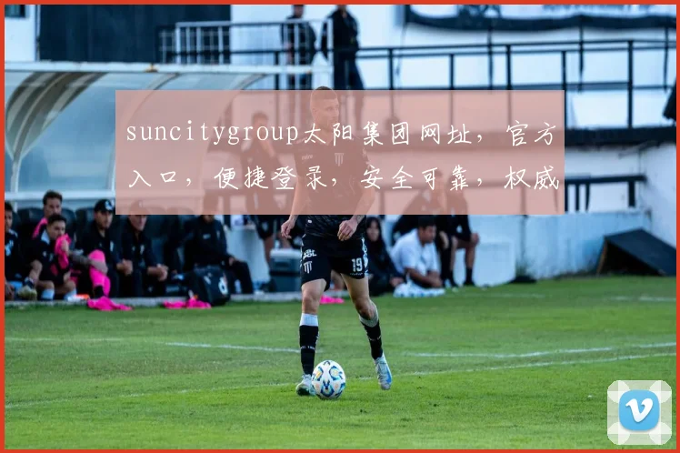 suncitygroup太阳集团网址，官方入口，便捷登录，安全可靠，权威保障，一触即达