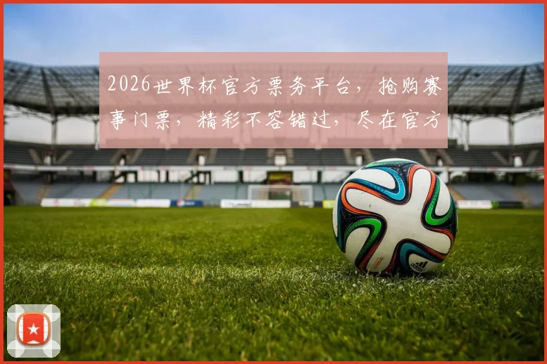 2026世界杯官方票务平台，抢购赛事门票，精彩不容错过，尽在官方官网逗