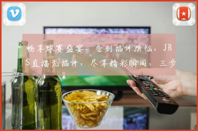 畅享球赛盛宴，告别插件烦恼，JRS直播无插件，尽享精彩瞬间，三步轻松看球