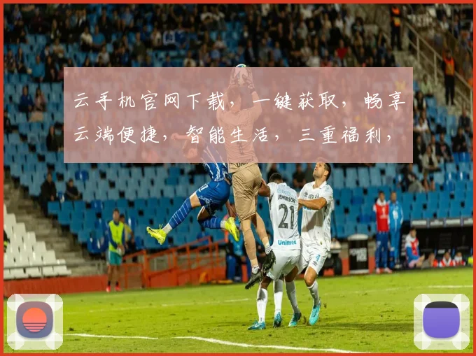 云手机官网下载，一键获取，畅享云端便捷，智能生活，三重福利，不容错过，速来体验