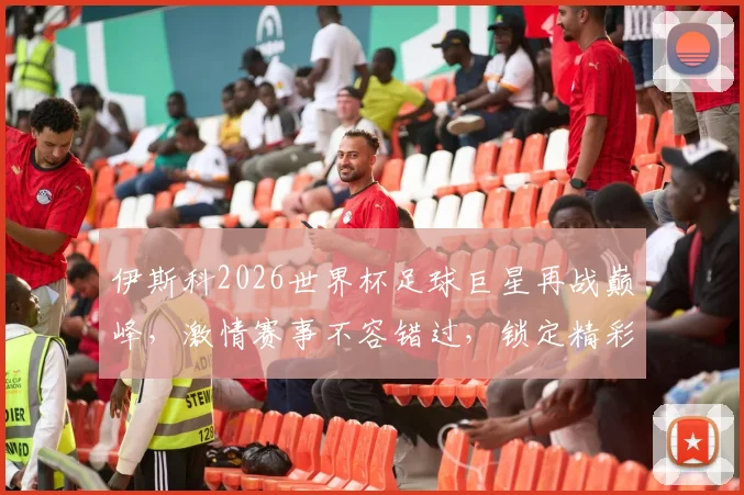 伊斯科2026世界杯足球巨星再战巅峰，激情赛事不容错过，锁定精彩瞬间