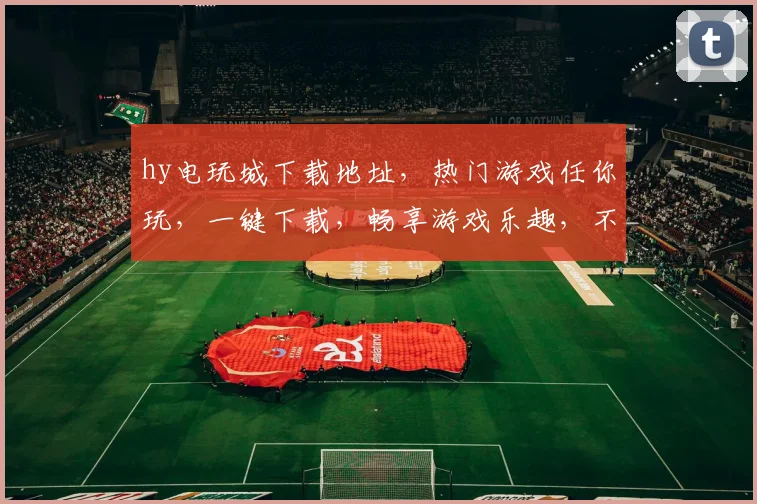 hy电玩城下载地址，热门游戏任你玩，一键下载，畅享游戏乐趣，不容错过