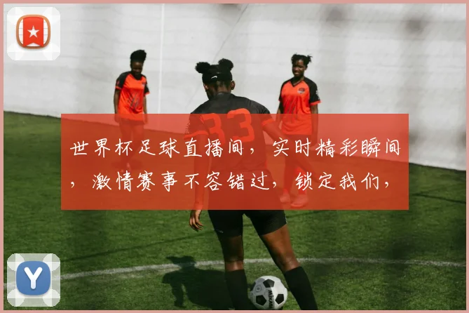 世界杯足球直播间，实时精彩瞬间，激情赛事不容错过，锁定我们，共赴盛宴