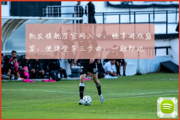 凯发旗舰厅官网入口，畅享游戏盛宴，便捷登录三步曲，一触即达