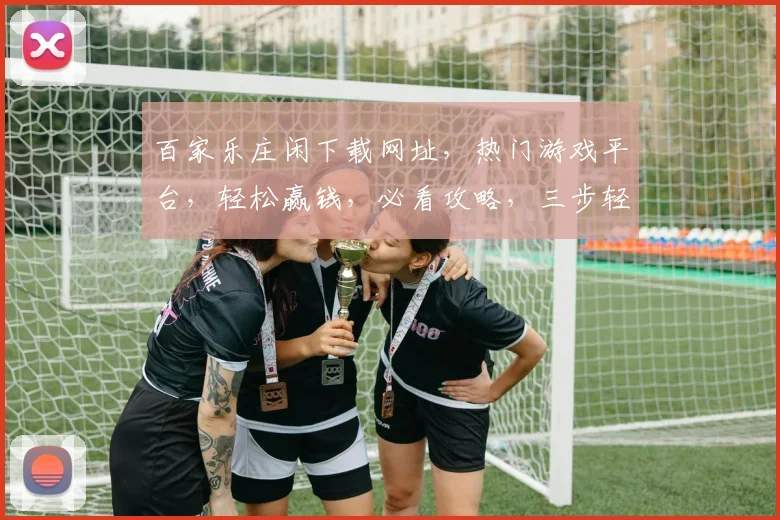 百家乐庄闲下载网址，热门游戏平台，轻松赢钱，必看攻略，三步轻松上手