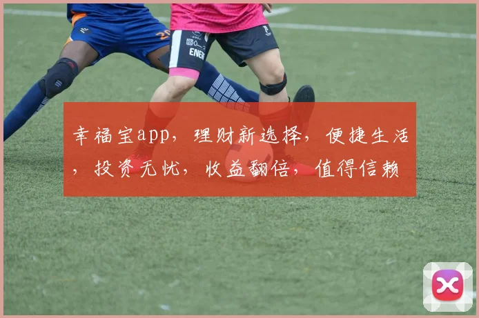 幸福宝app，理财新选择，便捷生活，投资无忧，收益翻倍，值得信赖