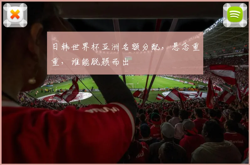 日韩世界杯亚洲名额分配，悬念重重，谁能脱颖而出