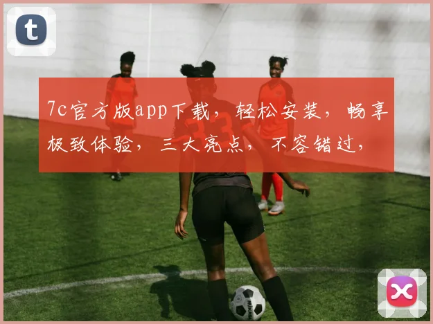 7c官方版app下载，轻松安装，畅享极致体验，三大亮点，不容错过，速来下载