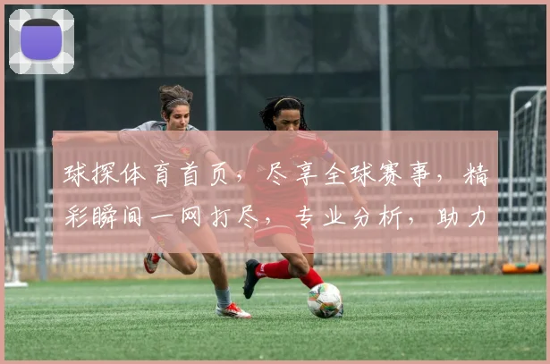 球探体育首页，尽享全球赛事，精彩瞬间一网打尽，专业分析，助力足球迷成长