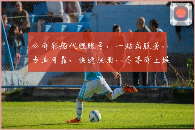 公海彩船代理账号，一站式服务，专业可靠，快速注册，尽享海上娱乐