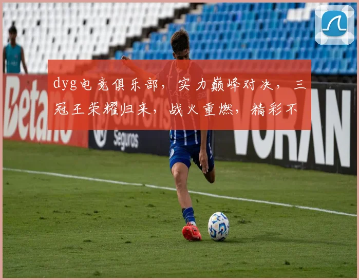 dyg电竞俱乐部，实力巅峰对决，三冠王荣耀归来，战火重燃，精彩不断
