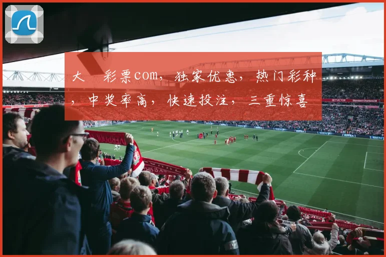 大愽彩票com，独家优惠，热门彩种，中奖率高，快速投注，三重惊喜，不容错过