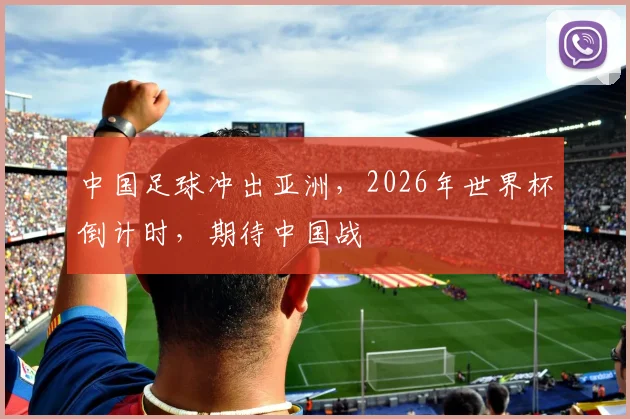 中国足球冲出亚洲，2026年世界杯倒计时，期待中国战