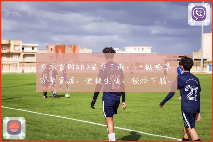 开元官网app安卓下载，一键畅享，海量资源，便捷生活，轻松下载，三步搞定，不容错过，快来体验
